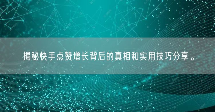 揭秘快手点赞增长背后的真相和实用技巧分享。