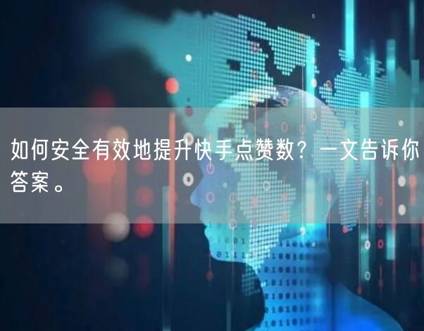 如何安全有效地提升快手点赞数？一文告诉你答案。