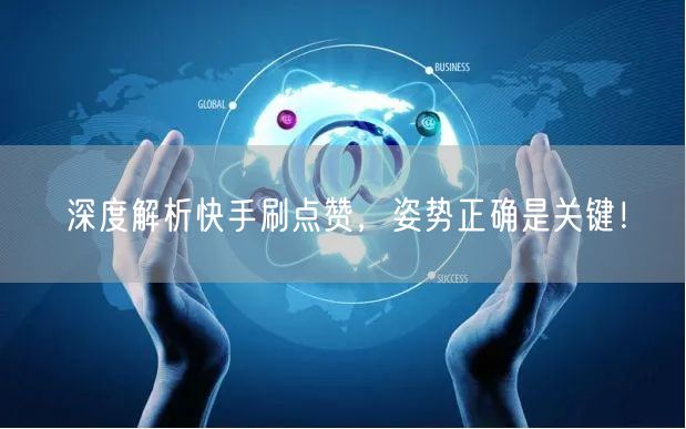 深度解析快手刷点赞，姿势正确是关键！