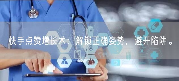 快手点赞增长术：解锁正确姿势，避开陷阱。