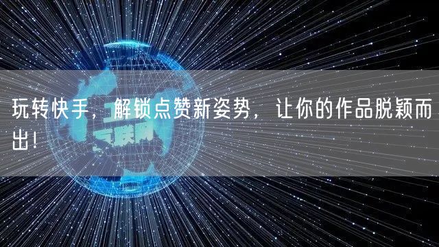 玩转快手，解锁点赞新姿势，让你的作品脱颖而出！
