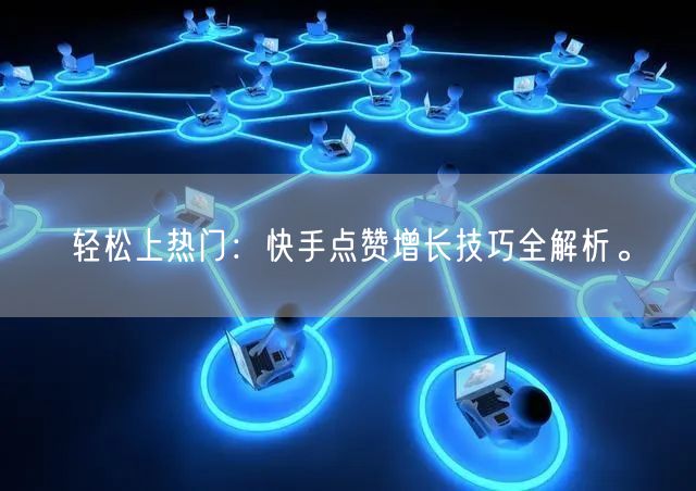 轻松上热门：快手点赞增长技巧全解析。
