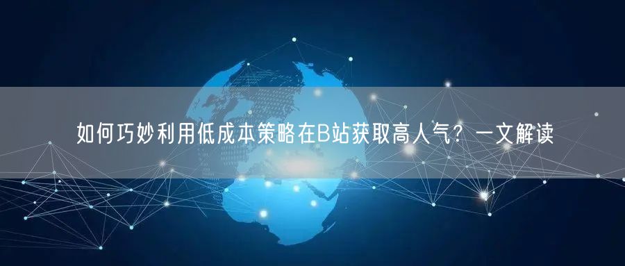 如何巧妙利用低成本策略在B站获取高人气？一文解读