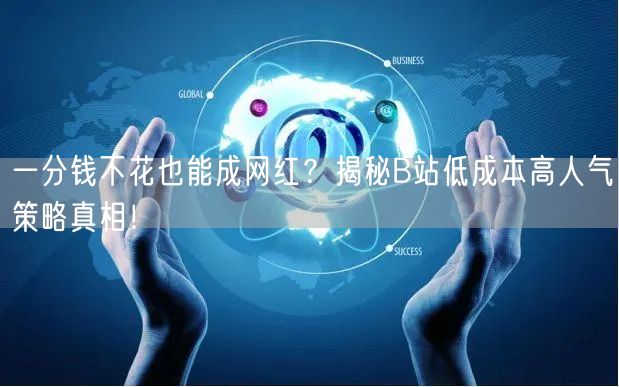 一分钱不花也能成网红？揭秘B站低成本高人气策略真相！