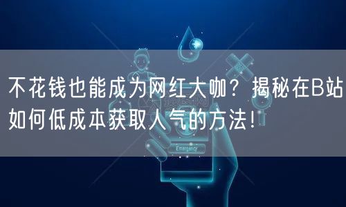 不花钱也能成为网红大咖？揭秘在B站如何低成本获取人气的方法！