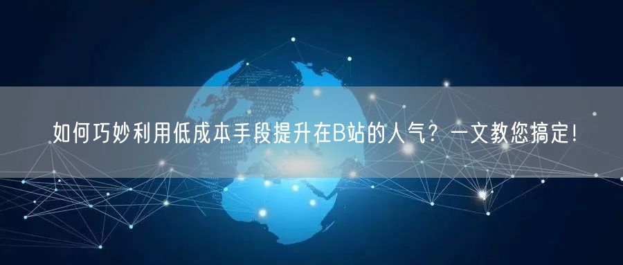 如何巧妙利用低成本手段提升在B站的人气？一文教您搞定！