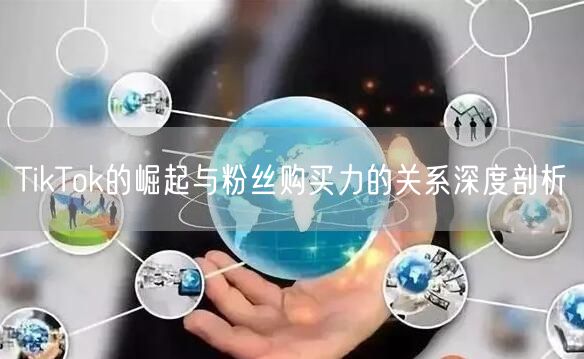 TikTok的崛起与粉丝购买力的关系深度剖析