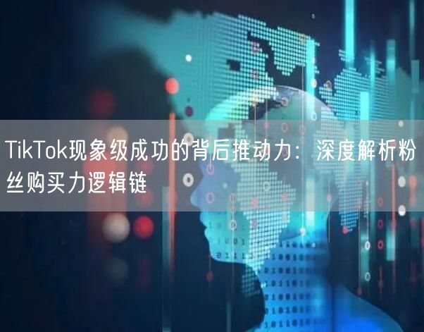 TikTok现象级成功的背后推动力：深度解析粉丝购买力逻辑链