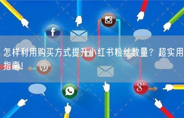 怎样利用购买方式提升小红书粉丝数量？超实用指南！