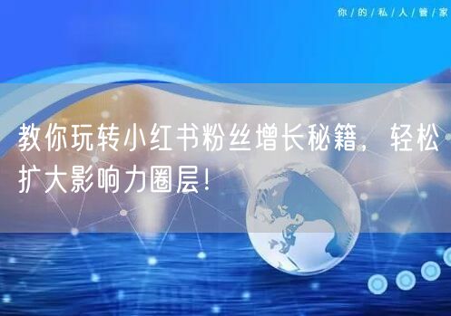 教你玩转小红书粉丝增长秘籍，轻松扩大影响力圈层！