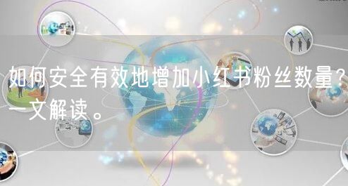 如何安全有效地增加小红书粉丝数量？一文解读。