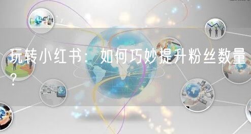 玩转小红书：如何巧妙提升粉丝数量？
