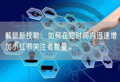 解锁新技能：如何在短时间内迅速增加小红书关注者数量。