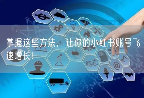 掌握这些方法，让你的小红书账号飞速增长！