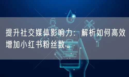 提升社交媒体影响力：解析如何高效增加小红书粉丝数。
