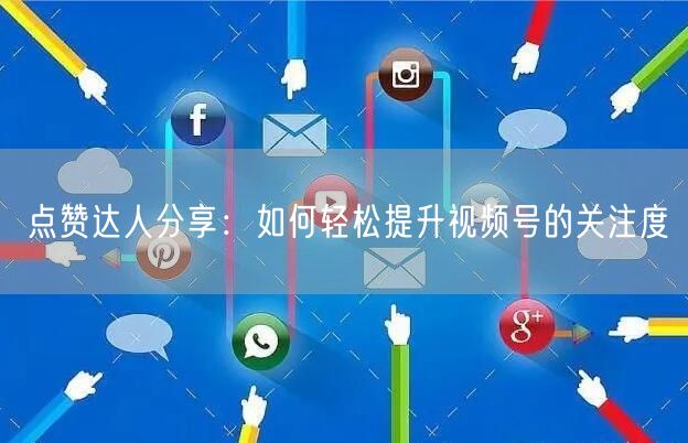 点赞达人分享：如何轻松提升视频号的关注度