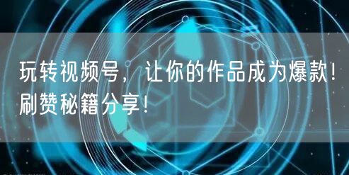 玩转视频号，让你的作品成为爆款！刷赞秘籍分享！