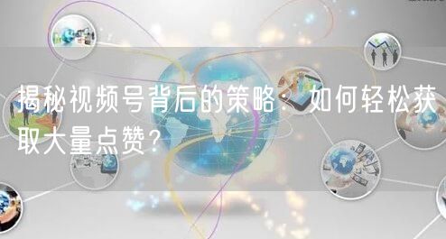 揭秘视频号背后的策略：如何轻松获取大量点赞？
