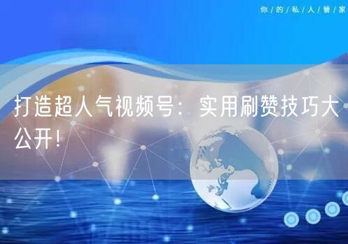 打造超人气视频号：实用刷赞技巧大公开！