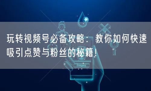 玩转视频号必备攻略：教你如何快速吸引点赞与粉丝的秘籍！
