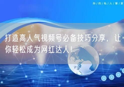 打造高人气视频号必备技巧分享，让你轻松成为网红达人！