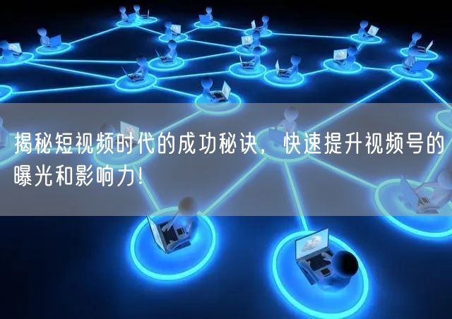 揭秘短视频时代的成功秘诀，快速提升视频号的曝光和影响力！