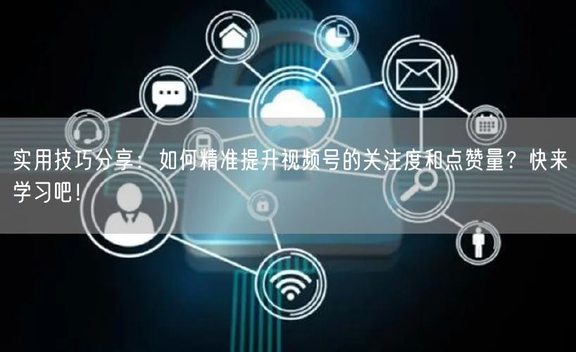 实用技巧分享：如何精准提升视频号的关注度和点赞量？快来学习吧！