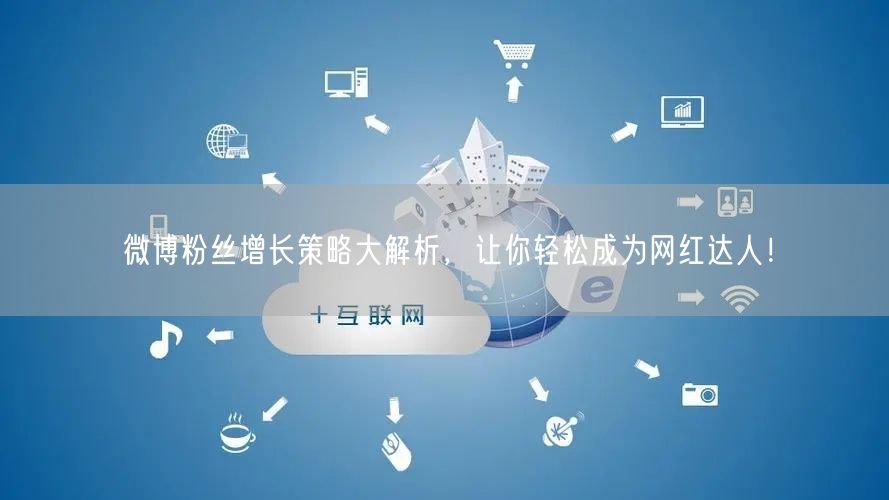 微博粉丝增长策略大解析，让你轻松成为网红达人！