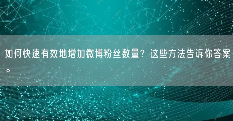 如何快速有效地增加微博粉丝数量？这些方法告诉你答案。