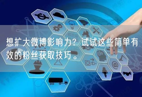 想扩大微博影响力？试试这些简单有效的粉丝获取技巧。