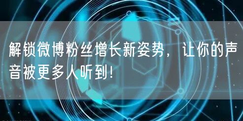 解锁微博粉丝增长新姿势，让你的声音被更多人听到！