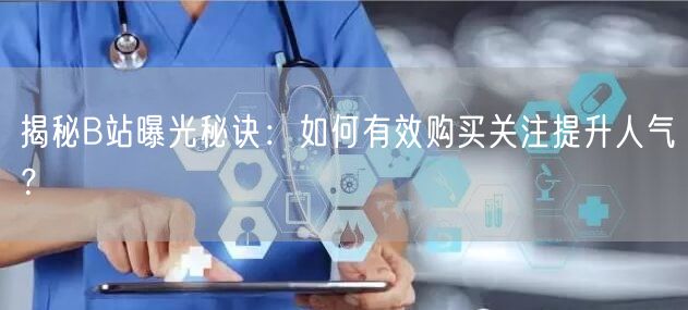 揭秘B站曝光秘诀：如何有效购买关注提升人气？