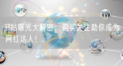 B站曝光大解密：购买关注助你成为网红达人！