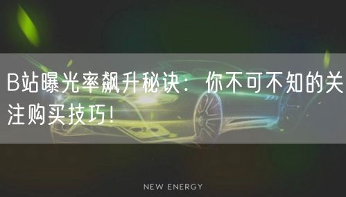 B站曝光率飙升秘诀：你不可不知的关注购买技巧！