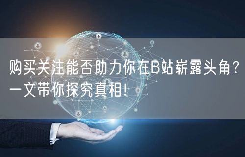 购买关注能否助力你在B站崭露头角？一文带你探究真相！
