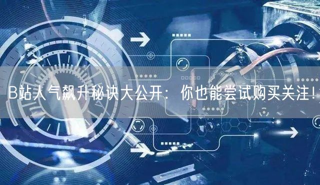 B站人气飙升秘诀大公开：你也能尝试购买关注！