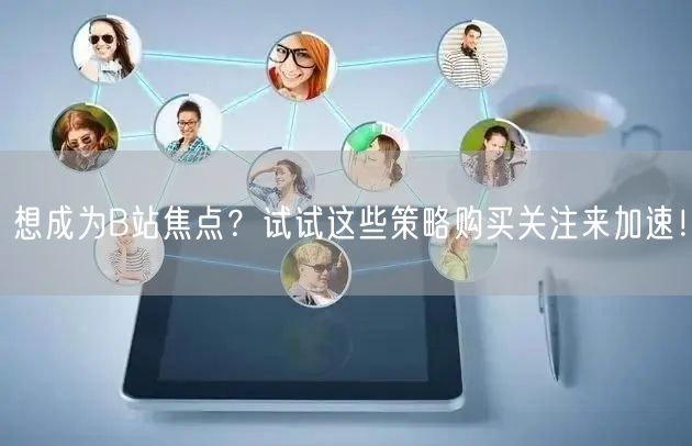 想成为B站焦点？试试这些策略购买关注来加速！