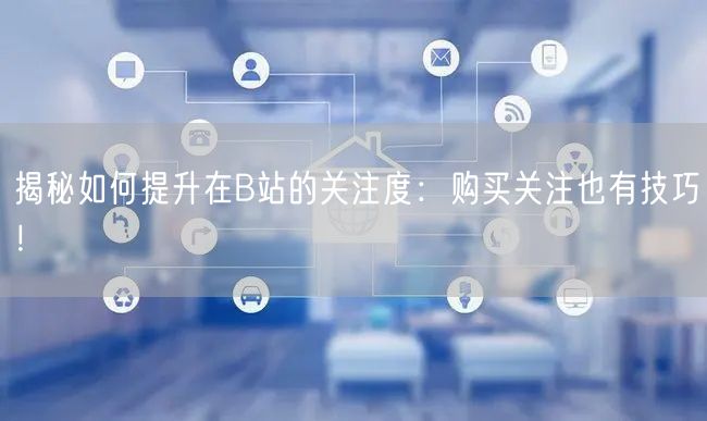 揭秘如何提升在B站的关注度：购买关注也有技巧！