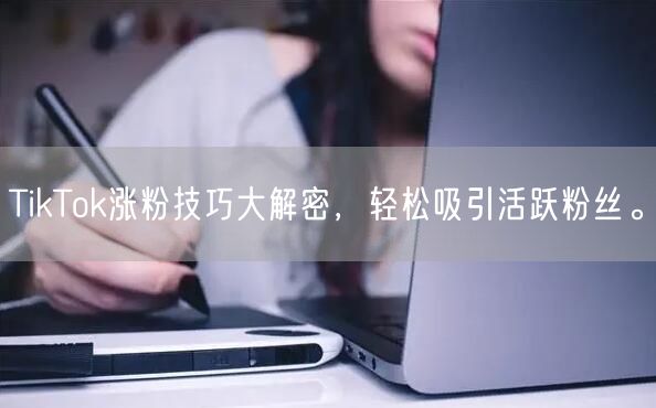TikTok涨粉技巧大解密，轻松吸引活跃粉丝。