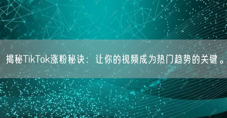 揭秘TikTok涨粉秘诀：让你的视频成为热门趋势的关键。