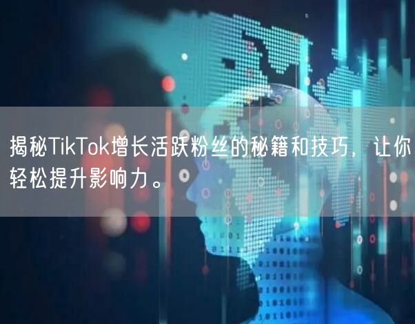 揭秘TikTok增长活跃粉丝的秘籍和技巧，让你轻松提升影响力。