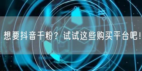 想要抖音千粉？试试这些购买平台吧！