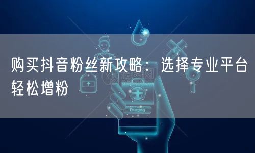 购买抖音粉丝新攻略：选择专业平台轻松增粉