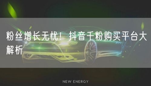 粉丝增长无忧！抖音千粉购买平台大解析