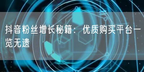 抖音粉丝增长秘籍：优质购买平台一览无遗