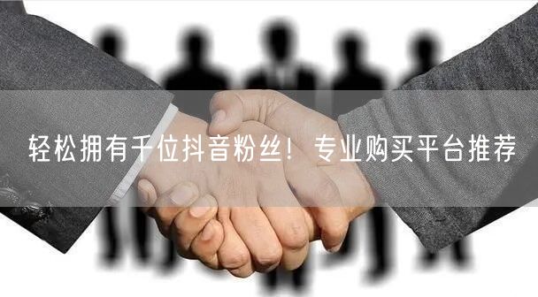 轻松拥有千位抖音粉丝！专业购买平台推荐