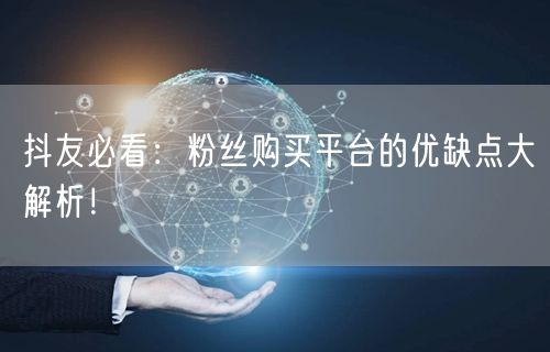 抖友必看：粉丝购买平台的优缺点大解析！