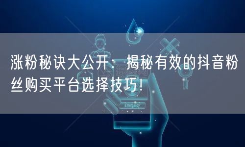 涨粉秘诀大公开：揭秘有效的抖音粉丝购买平台选择技巧！