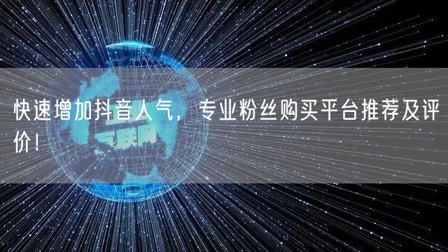 快速增加抖音人气，专业粉丝购买平台推荐及评价！