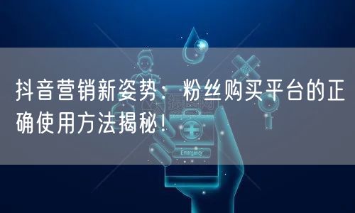 抖音营销新姿势：粉丝购买平台的正确使用方法揭秘！